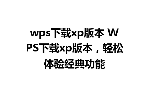 wps下载xp版本 WPS下载xp版本，轻松体验经典功能