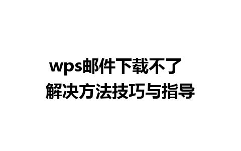 wps邮件下载不了  解决方法技巧与指导