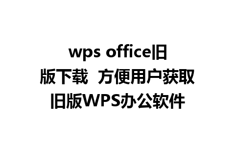 wps office旧版下载  方便用户获取旧版WPS办公软件