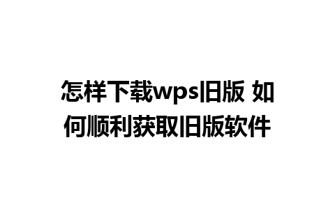 怎样下载wps旧版 如何顺利获取旧版软件