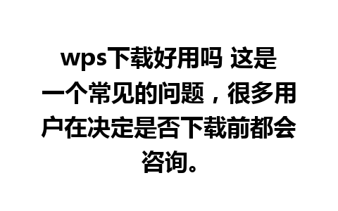 wps下载好用吗 这是一个常见的问题，很多用户在决定是否下载前都会咨询。