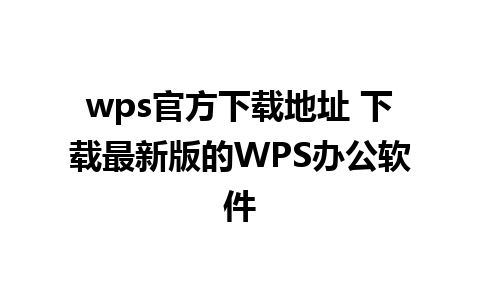 wps官方下载地址 下载最新版的WPS办公软件