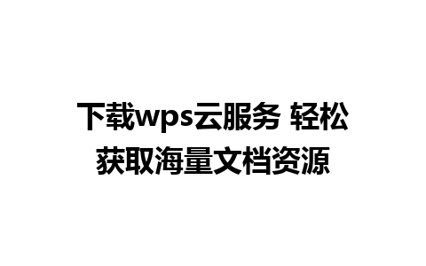 下载wps云服务 轻松获取海量文档资源