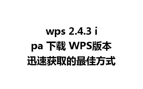 wps 2.4.3 ipa 下载 WPS版本迅速获取的最佳方式