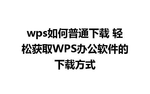 wps如何普通下载 轻松获取WPS办公软件的下载方式