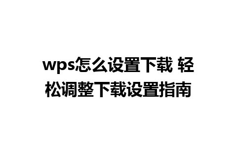 wps怎么设置下载 轻松调整下载设置指南