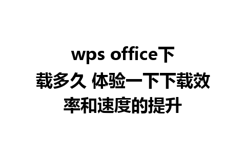 wps office下载多久 体验一下下载效率和速度的提升