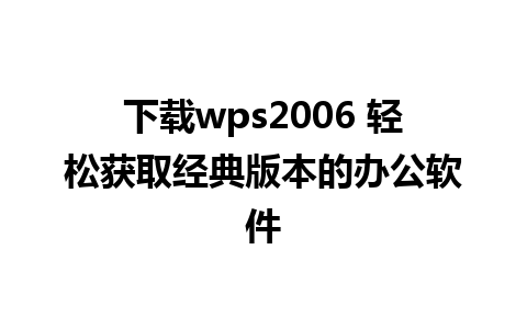 下载wps2006 轻松获取经典版本的办公软件