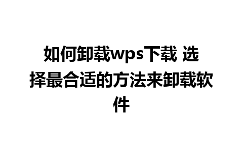 如何卸载wps下载 选择最合适的方法来卸载软件