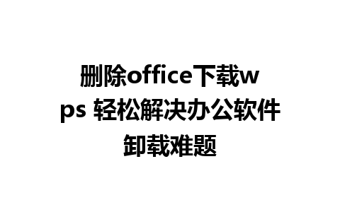 删除office下载wps 轻松解决办公软件卸载难题