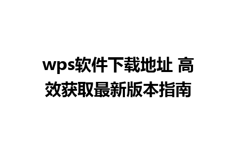 wps软件下载地址 高效获取最新版本指南