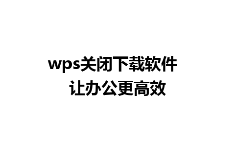 wps关闭下载软件  让办公更高效