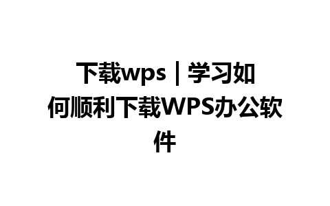 下载wps | 学习如何顺利下载WPS办公软件