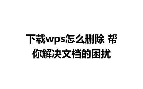 下载wps怎么删除 帮你解决文档的困扰