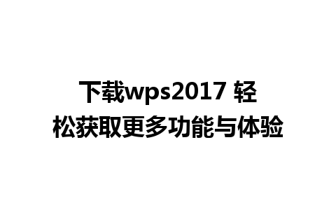 下载wps2017 轻松获取更多功能与体验