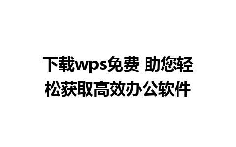 下载wps免费 助您轻松获取高效办公软件