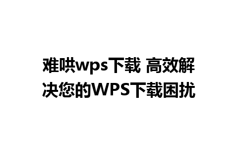 难哄wps下载 高效解决您的WPS下载困扰