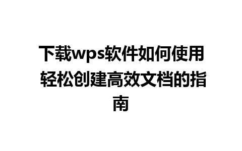 下载wps软件如何使用 轻松创建高效文档的指南