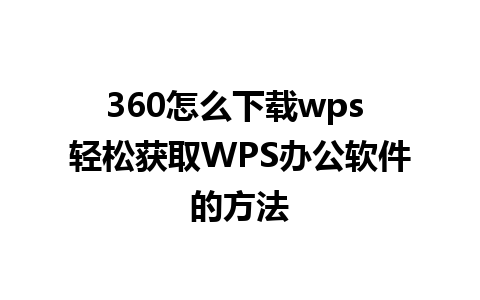 360怎么下载wps 轻松获取WPS办公软件的方法