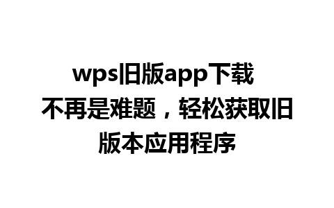 wps旧版app下载 不再是难题，轻松获取旧版本应用程序