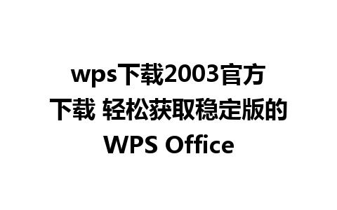 wps下载2003官方下载 轻松获取稳定版的WPS Office