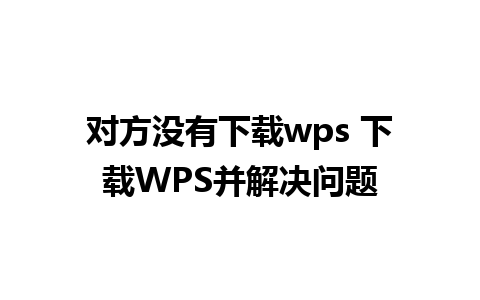 对方没有下载wps 下载WPS并解决问题