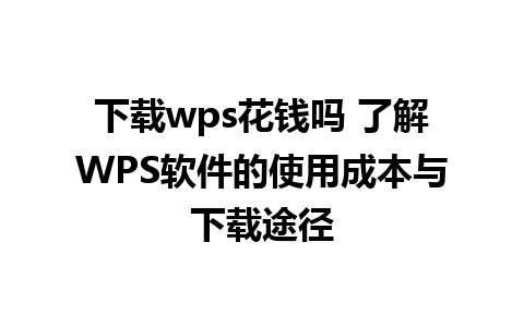 下载wps花钱吗 了解WPS软件的使用成本与下载途径