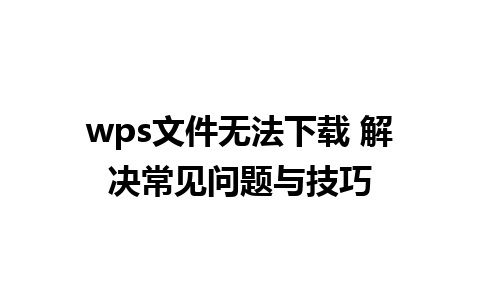 wps文件无法下载 解决常见问题与技巧