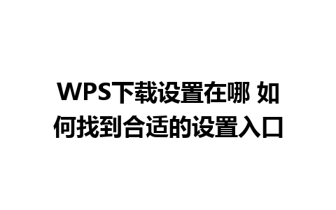 WPS下载设置在哪 如何找到合适的设置入口