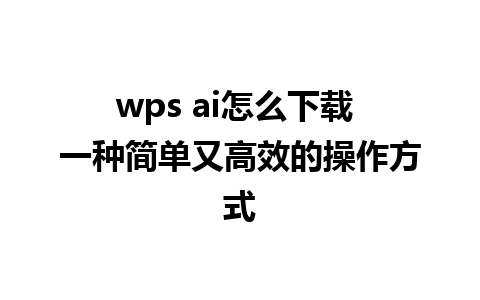 wps ai怎么下载 一种简单又高效的操作方式