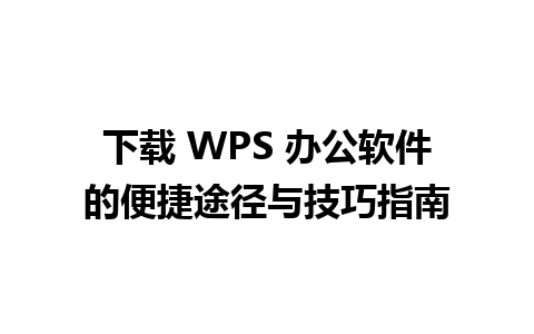 下载 WPS 办公软件的便捷途径与技巧指南