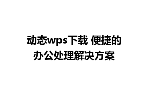 动态wps下载 便捷的办公处理解决方案