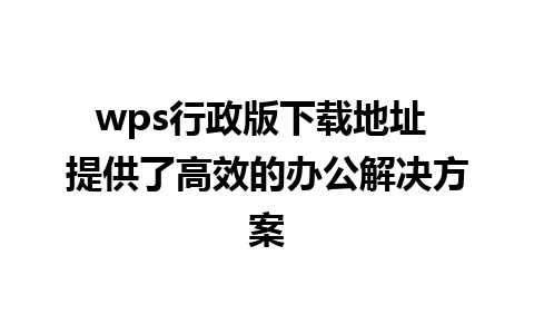 wps行政版下载地址 提供了高效的办公解决方案