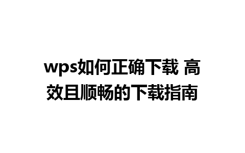 wps如何正确下载 高效且顺畅的下载指南