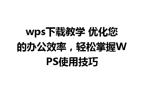 wps下载教学 优化您的办公效率，轻松掌握WPS使用技巧