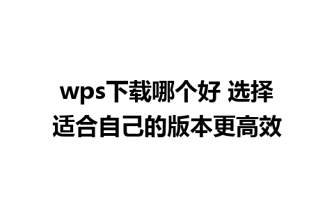 wps下载哪个好 选择适合自己的版本更高效