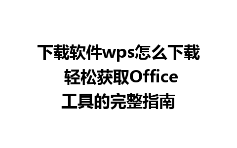 下载软件wps怎么下载 轻松获取Office工具的完整指南