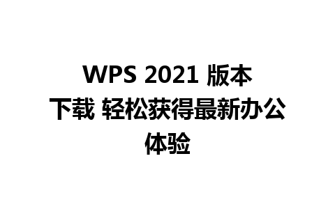 WPS 2021 版本下载 轻松获得最新办公体验