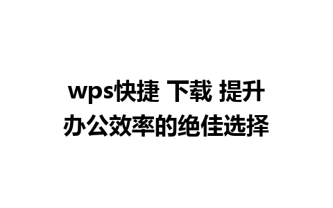 wps快捷 下载 提升办公效率的绝佳选择