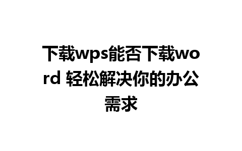 下载wps能否下载word 轻松解决你的办公需求