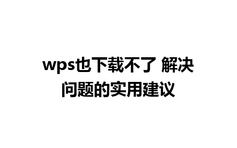 wps也下载不了 解决问题的实用建议