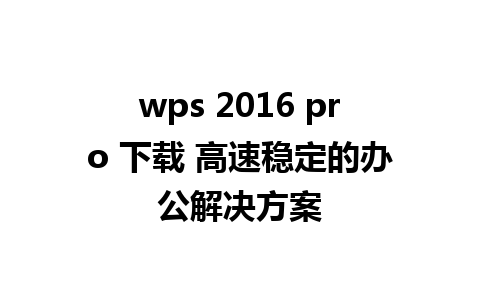 wps 2016 pro 下载 高速稳定的办公解决方案