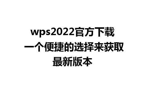 wps2022官方下载 一个便捷的选择来获取最新版本