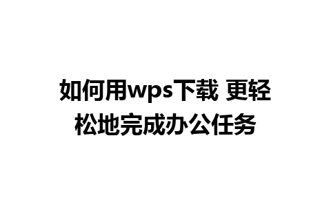 如何用wps下载 更轻松地完成办公任务