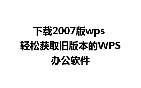 下载2007版wps 轻松获取旧版本的WPS办公软件