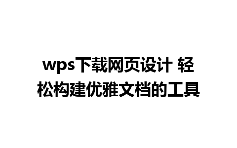 wps下载网页设计 轻松构建优雅文档的工具