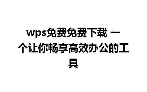 wps免费免费下载 一个让你畅享高效办公的工具