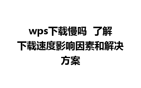 wps下载慢吗  了解下载速度影响因素和解决方案