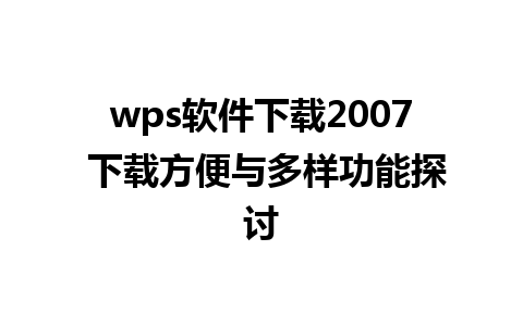 wps软件下载2007 下载方便与多样功能探讨