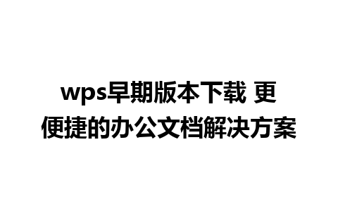 wps早期版本下载 更便捷的办公文档解决方案